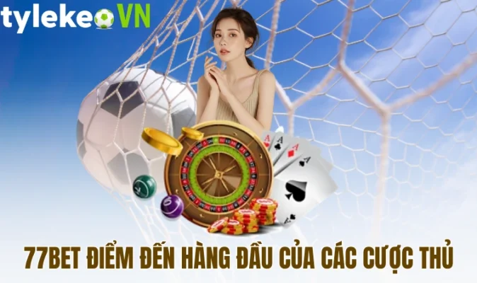 77Bet điểm đến hàng đầu của các cược thủ