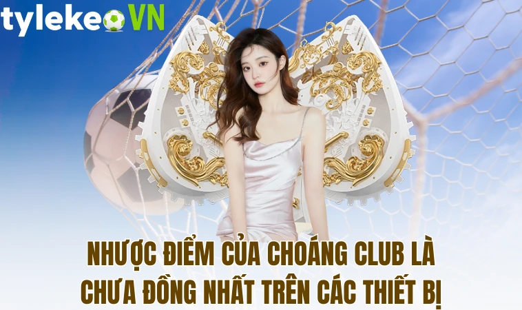 Choáng Club - Cổng Game Cá Cược Với Ưu Nhược Điểm Đáng Chú Ý 2 Nhược điểm của Choáng Club là chưa đồng nhất trên các thiết bị